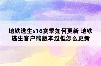 地铁逃生s16赛季如何更新 地铁逃生客户端版本过低怎么更新